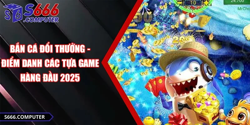 Bắn cá đổi thưởng điểm danh các tựa game hàng đầu 2025