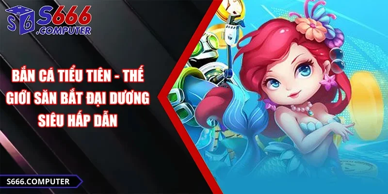 Bắn Cá Tiểu Tiên - Thế Giới Săn Bắt Đại Dương Siêu Hấp Dẫn