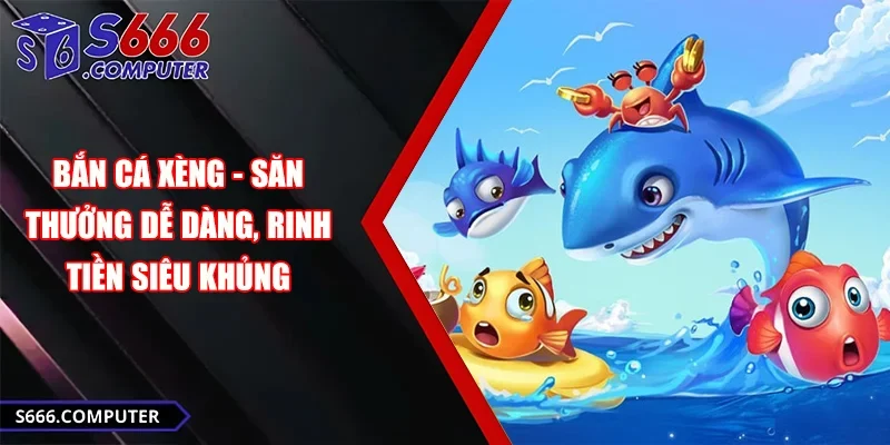 Bắn cá xèng săn thưởng dễ dàng rinh tiền siêu khủng