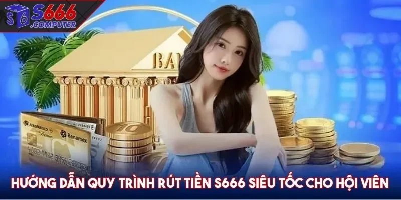 Hướng dẫn quy trình rút tiền S666 siêu tốc cho hội viên