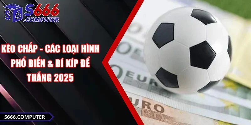 Kèo Chấp - Các Loại Hình Phổ Biến & Bí Kíp Để Thắng 2025