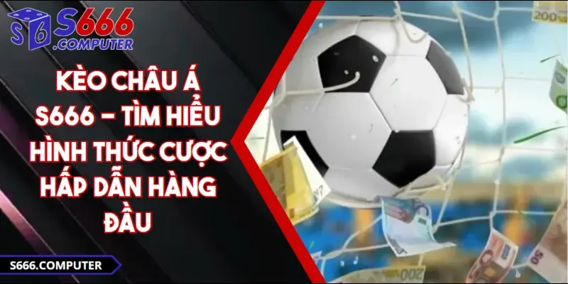 Kèo Châu Á S666 - Tìm Hiểu Hình Thức Cược Hấp Dẫn Hàng Đầu