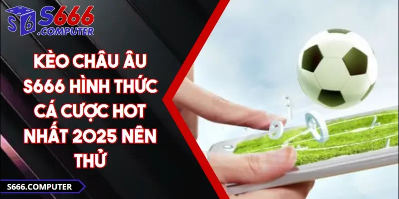 Kèo Châu Âu S666 Hình Thức Cá Cược Hot Nhất 2025 Nên Thử