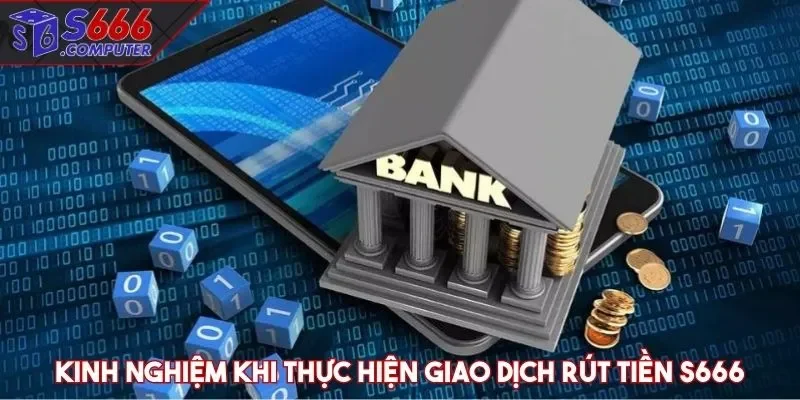 Kinh nghiệm khi thực hiện giao dịch rút tiền S666