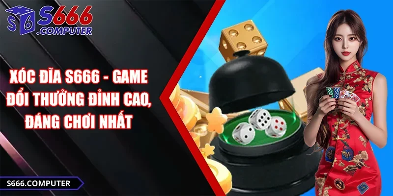 Xóc Đĩa S666 - Game Đổi Thưởng Đỉnh Cao, Đáng Chơi Nhất